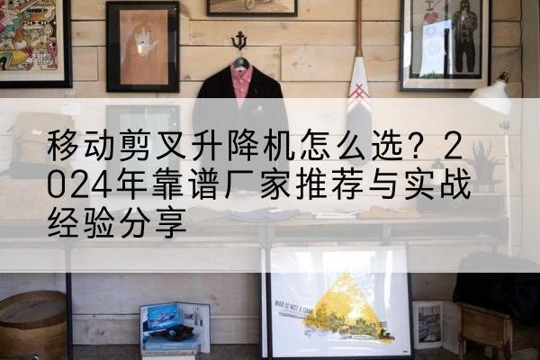 广元升降平台厂家推荐-移动剪叉升降机怎么选?2024年靠谱厂家推荐与实战经验分享
