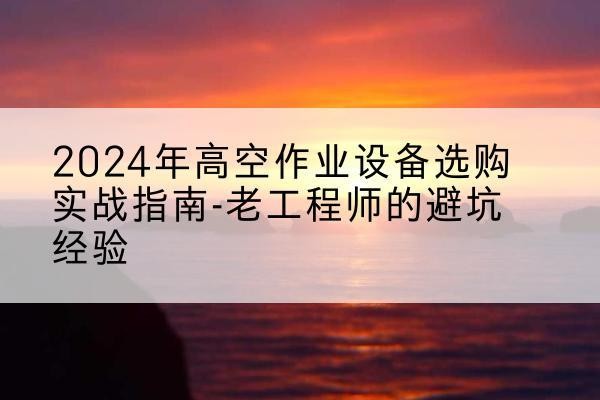 广元高空作业升降机厂家推荐-2024年高空作业设备选购实战指南-老工程师的避坑经验