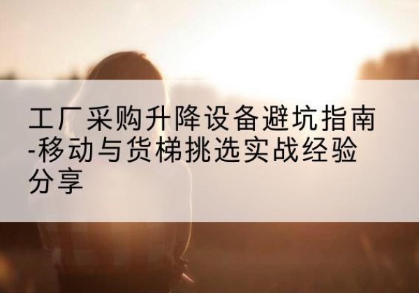 广元移动式升降机怎么选-工厂采购升降设备避坑指南-移动与货梯挑选实战经验分享