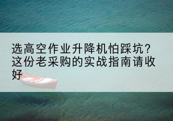 广元高空作业升降机厂家推荐-选高空作业升降机怕踩坑？这份老采购的实战指南请收好