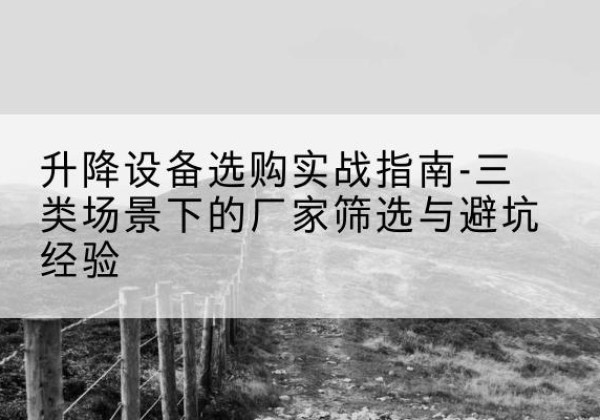 广元移动式升降机厂家推荐-升降设备选购实战指南-三类场景下的厂家筛选与避坑经验