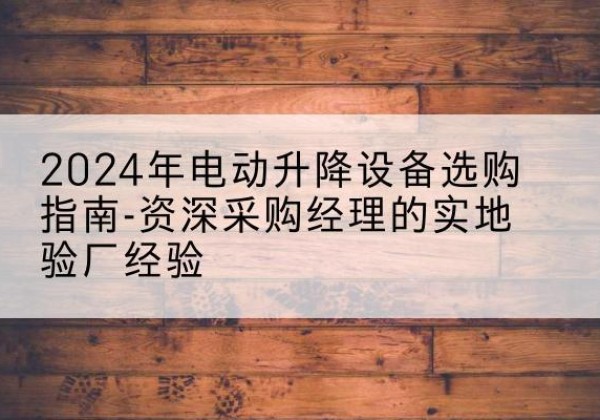 广元电动剪叉升降平台厂家-2024年电动升降设备选购指南-资深采购经理的实地验厂经验