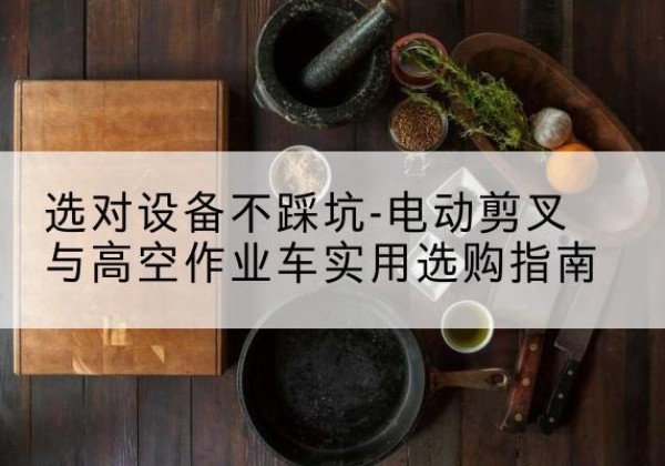 广元电动剪叉升降平台怎么选-选对设备不踩坑-电动剪叉与高空作业车实用选购指南