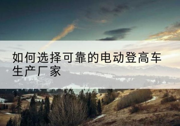 广元电动登高车厂家-如何选择可靠的电动登高车生产厂家