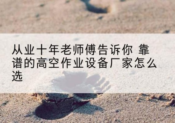 广元高空作业升降机厂家推荐-从业十年老师傅告诉你 靠谱的高空作业设备厂家怎么选