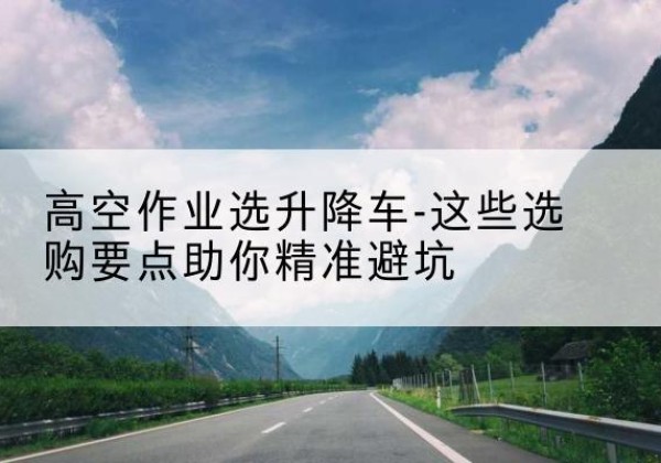 广元升降车厂家-高空作业选升降车-这些选购要点助你*避坑