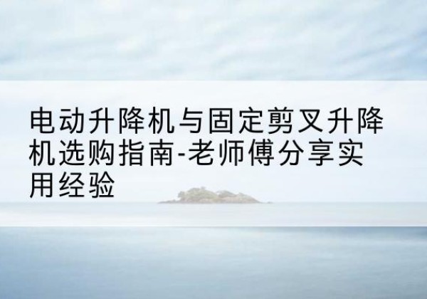 广元电动升降机怎么选-电动升降机与固定剪叉升降机选购指南-老师傅分享实用经验