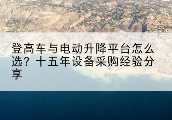 广元登高车厂家厂家-登高车与电动升降平台怎么选？十五年设备采购经验分享
