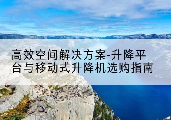 广元升降平台厂家-*空间解决方案-升降平台与移动式升降机选购指南