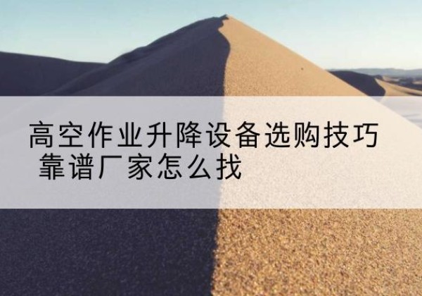 广元电动升降平台厂家推荐-高空作业升降设备选购技巧 靠谱厂家怎么找