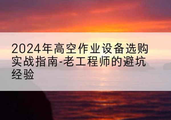 广元高空作业升降机厂家推荐-2024年高空作业设备选购实战指南-老工程师的避坑经验
