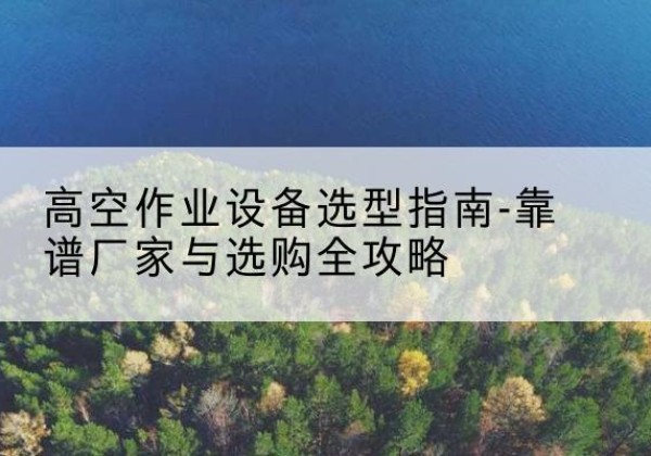 广元升降车厂家-高空作业设备选型指南-靠谱厂家与选购全攻略