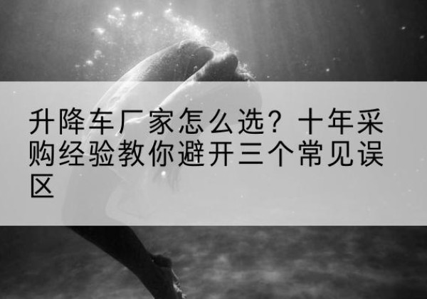 广元升降车厂家-怎么选？十年采购经验教你避开三个常见误区
